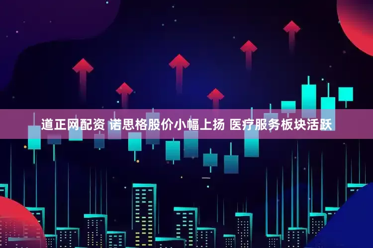 道正网配资 诺思格股价小幅上扬 医疗服务板块活跃