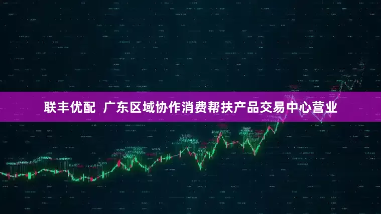 联丰优配  广东区域协作消费帮扶产品交易中心营业