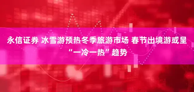 永信证券 冰雪游预热冬季旅游市场 春节出境游或呈“一冷一热”趋势