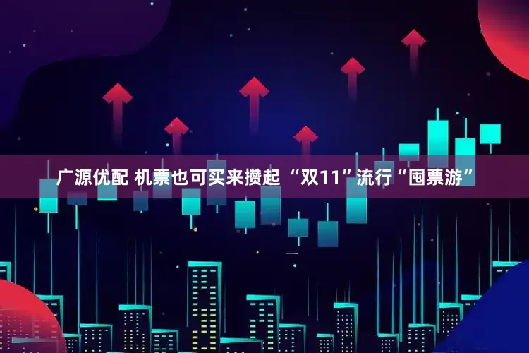 广源优配 机票也可买来攒起 “双11”流行“囤票游”