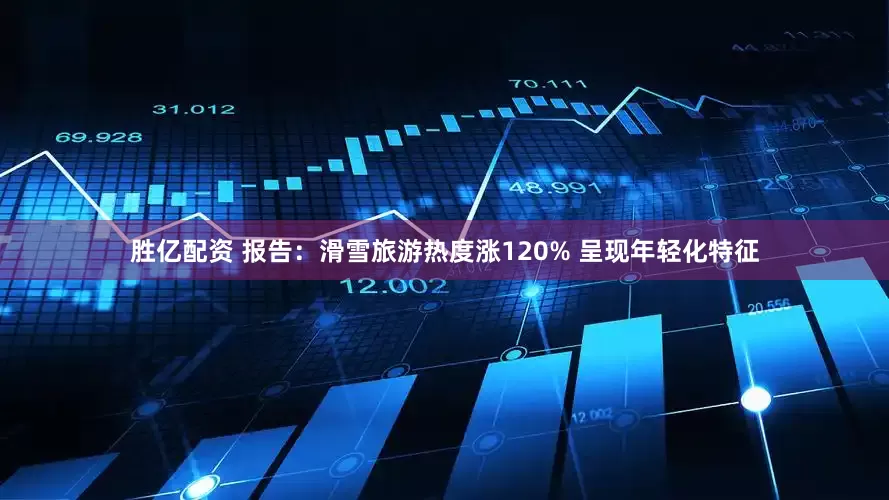 胜亿配资 报告：滑雪旅游热度涨120% 呈现年轻化特征