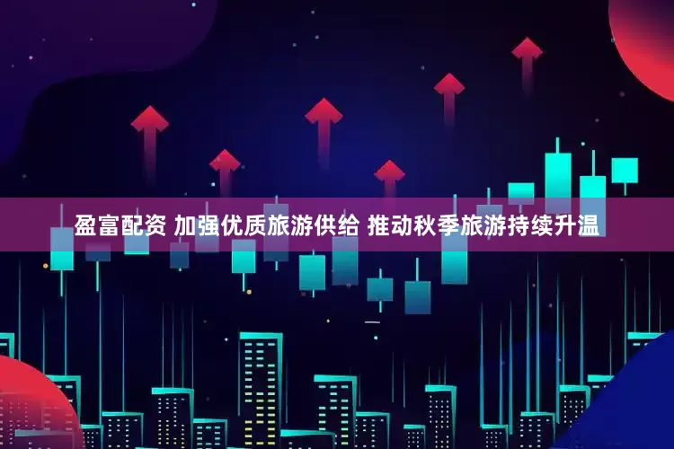 盈富配资 加强优质旅游供给 推动秋季旅游持续升温