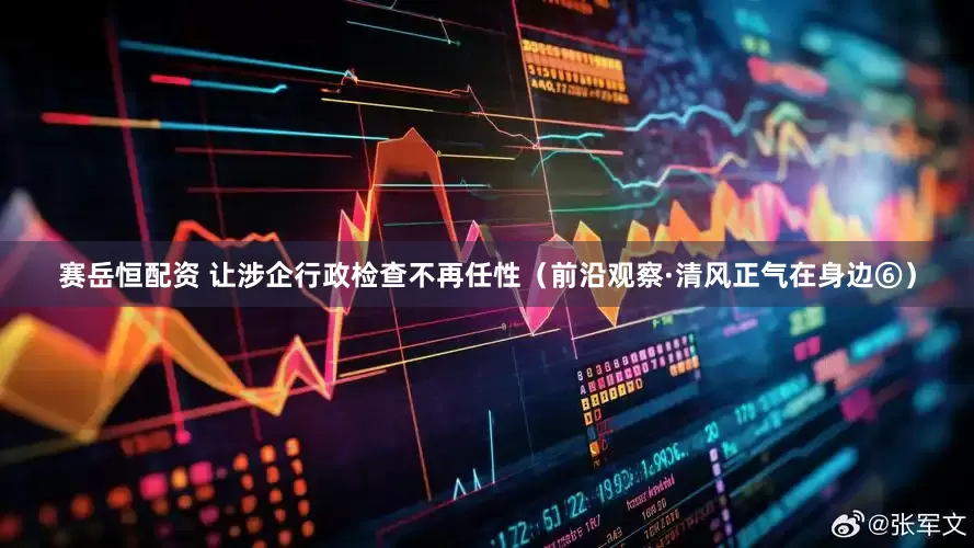 赛岳恒配资 让涉企行政检查不再任性（前沿观察·清风正气在身边⑥）