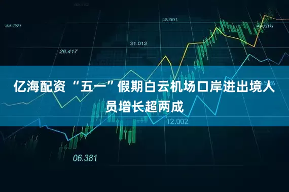 亿海配资 “五一”假期白云机场口岸进出境人员增长超两成