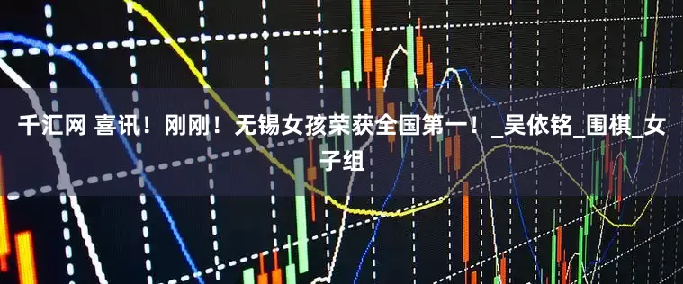 千汇网 喜讯！刚刚！无锡女孩荣获全国第一！_吴依铭_围棋_女子组