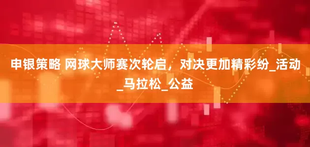 申银策略 网球大师赛次轮启，对决更加精彩纷_活动_马拉松_公益