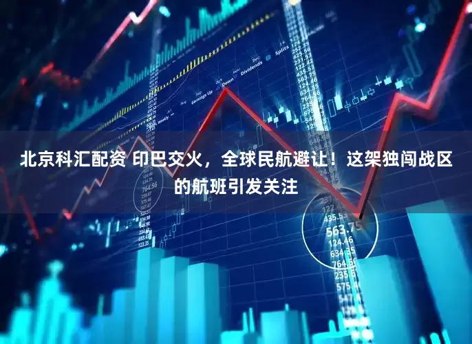 北京科汇配资 印巴交火，全球民航避让！这架独闯战区的航班引发关注