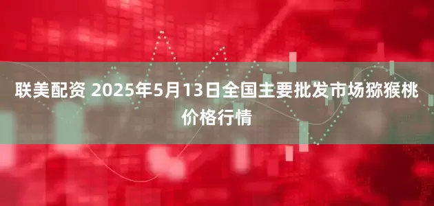 联美配资 2025年5月13日全国主要批发市场猕猴桃价格行情