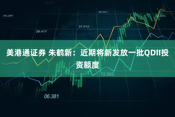 美港通证券 朱鹤新：近期将新发放一批QDII投资额度