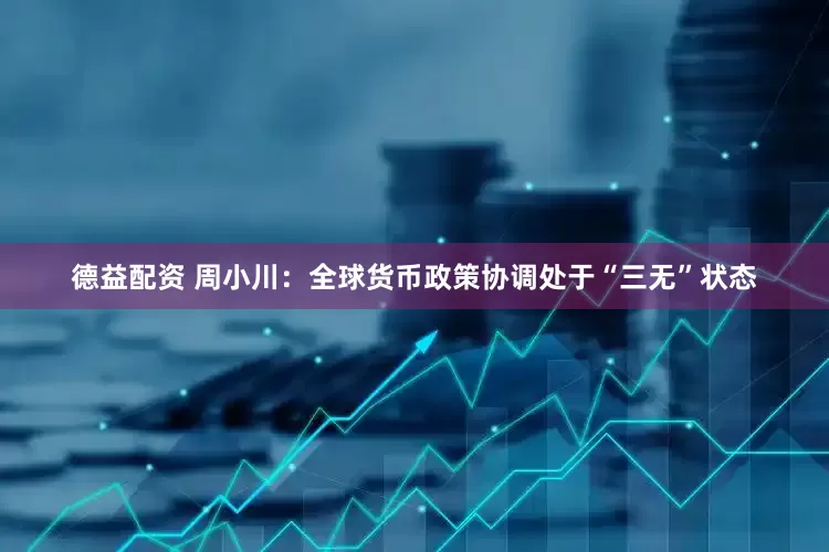 德益配资 周小川：全球货币政策协调处于“三无”状态
