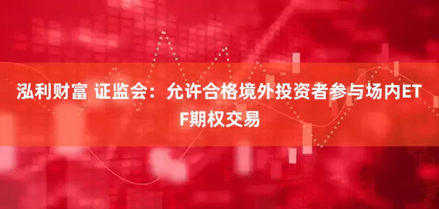 泓利财富 证监会：允许合格境外投资者参与场内ETF期权交易