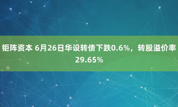 钜阵资本 6月26日华设转债下跌0.6%，转股溢价率29.65%