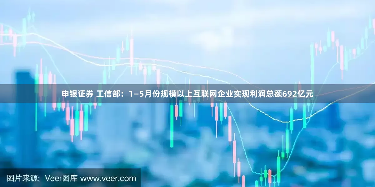 申银证券 工信部：1—5月份规模以上互联网企业实现利润总额692亿元