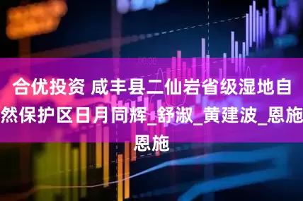 合优投资 咸丰县二仙岩省级湿地自然保护区日月同辉_舒淑_黄建波_恩施