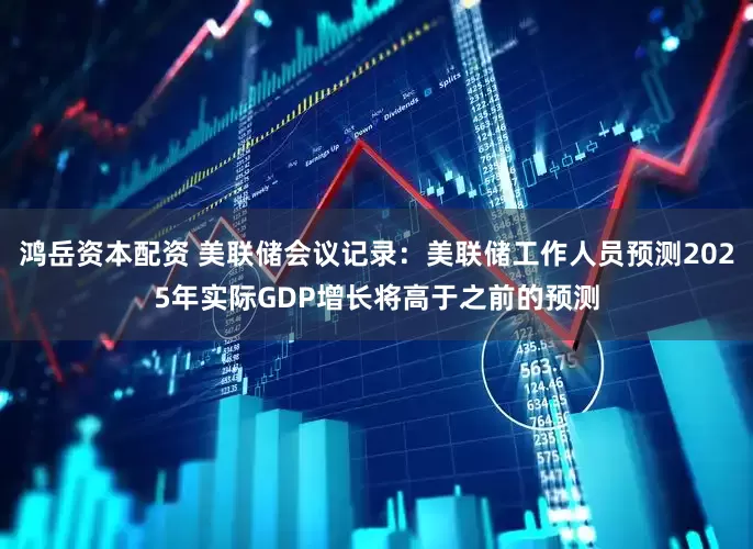 鸿岳资本配资 美联储会议记录：美联储工作人员预测2025年实际GDP增长将高于之前的预测
