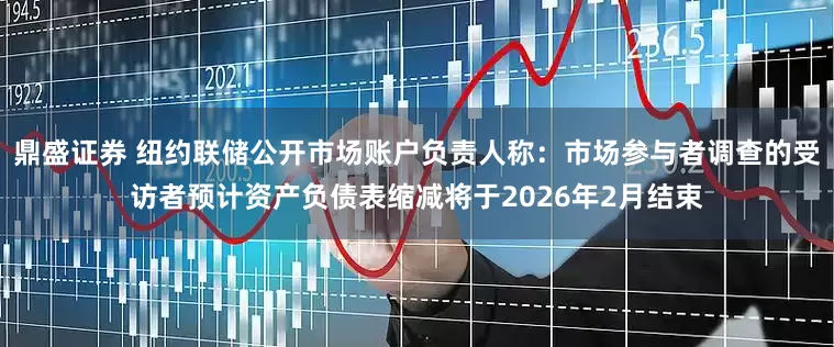 鼎盛证券 纽约联储公开市场账户负责人称：市场参与者调查的受访者预计资产负债表缩减将于2026年2月结束
