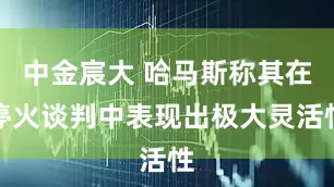 中金宸大 哈马斯称其在停火谈判中表现出极大灵活性