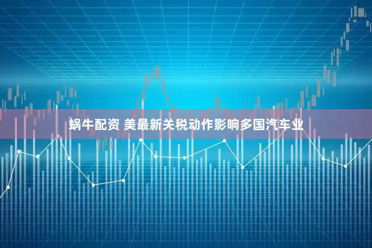 蜗牛配资 美最新关税动作影响多国汽车业