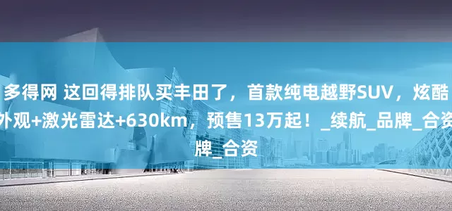 多得网 这回得排队买丰田了，首款纯电越野SUV，炫酷外观+激光雷达+630km，预售13万起！_续航_品牌_合资