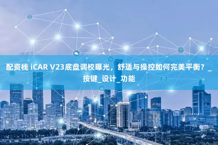 配资栈 iCAR V23底盘调校曝光，舒适与操控如何完美平衡？_按键_设计_功能