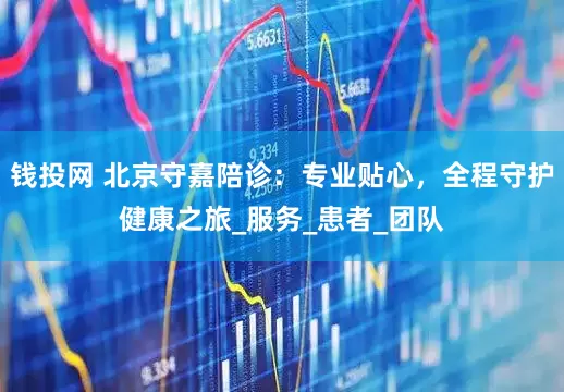 钱投网 北京守嘉陪诊：专业贴心，全程守护健康之旅_服务_患者_团队