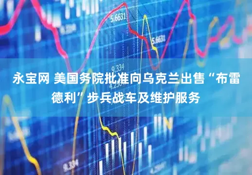 永宝网 美国务院批准向乌克兰出售“布雷德利”步兵战车及维护服务