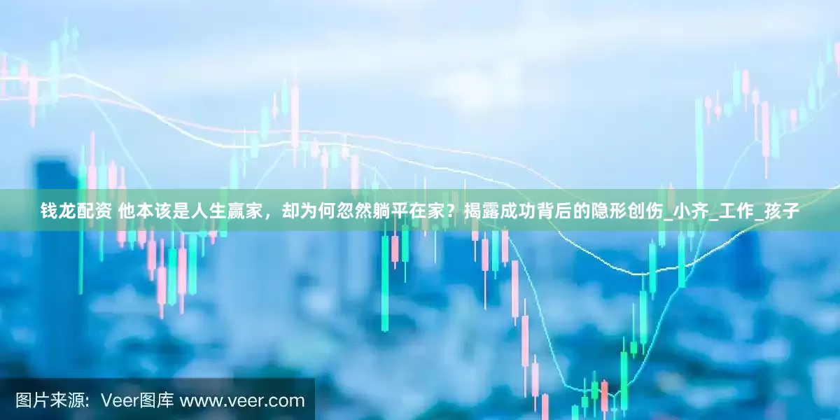钱龙配资 他本该是人生赢家，却为何忽然躺平在家？揭露成功背后的隐形创伤_小齐_工作_孩子