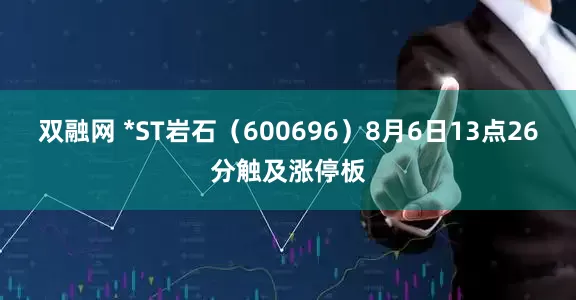双融网 *ST岩石（600696）8月6日13点26分触及涨停板