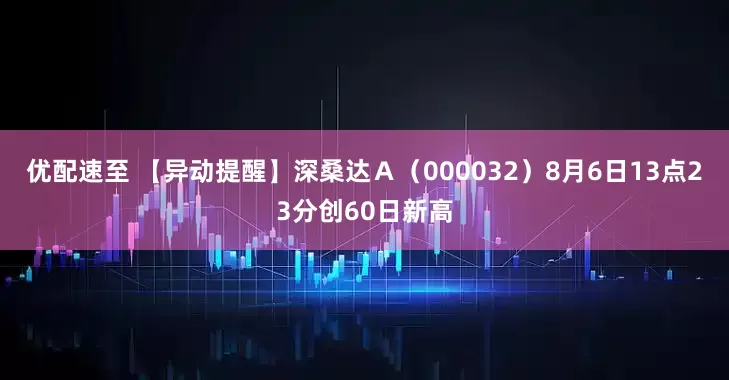 优配速至 【异动提醒】深桑达Ａ（000032）8月6日13点23分创60日新高