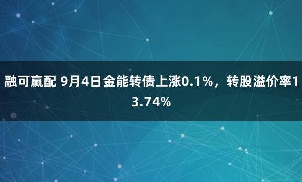 融可赢配 9月4日金能转债上涨0.1%，转股溢价率13.74%