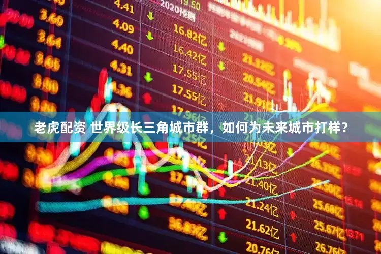 老虎配资 世界级长三角城市群，如何为未来城市打样？
