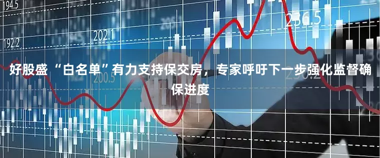 好股盛 “白名单”有力支持保交房，专家呼吁下一步强化监督确保进度