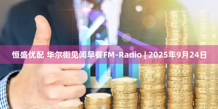 恒盛优配 华尔街见闻早餐FM-Radio | 2025年9月24日