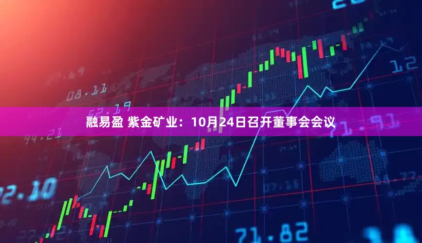 融易盈 紫金矿业:10月24日召开董事会会议