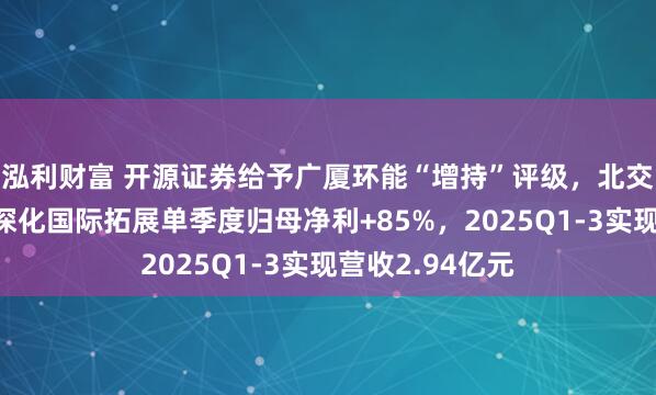 泓利财富 开源证券给予广厦环能“增持”评级，北交所信息更新：深化国际拓展单季度归母净利+85%，2025Q1-3实现营收2.94亿元