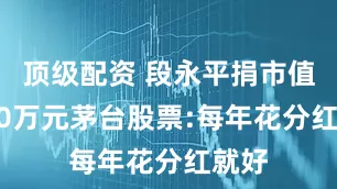顶级配资 段永平捐市值1500万元茅台股票:每年花分红就好