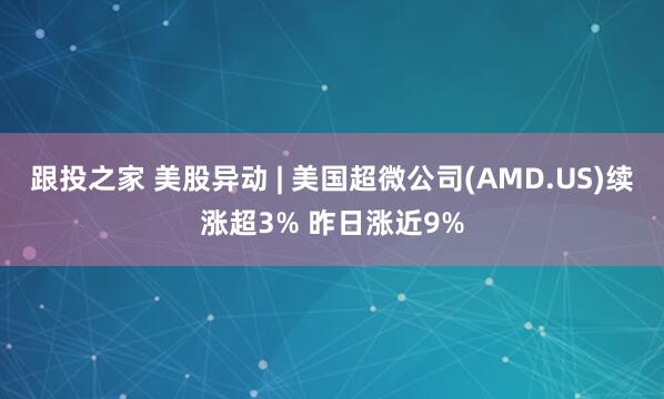 跟投之家 美股异动 | 美国超微公司(AMD.US)续涨超3% 昨日涨近9%