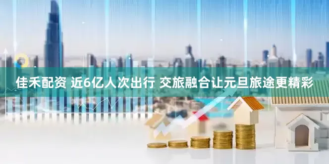 佳禾配资 近6亿人次出行 交旅融合让元旦旅途更精彩