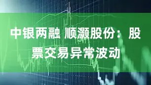 中银两融 顺灏股份：股票交易异常波动