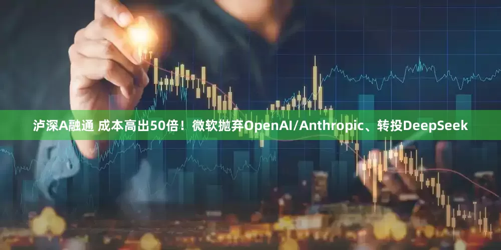 泸深A融通 成本高出50倍！微软抛弃OpenAI/Anthropic、转投DeepSeek