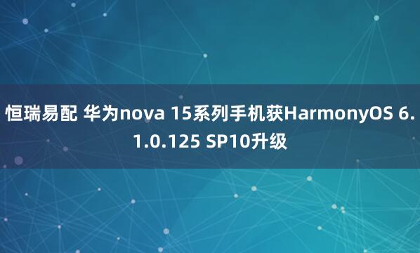恒瑞易配 华为nova 15系列手机获HarmonyOS 6.1.0.125 SP10升级
