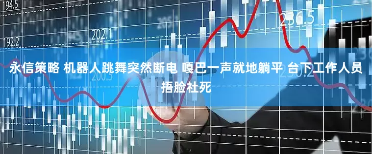 永信策略 机器人跳舞突然断电 嘎巴一声就地躺平 台下工作人员捂脸社死