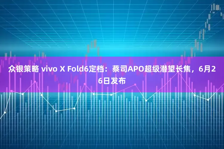 众银策略 vivo X Fold6定档：蔡司APO超级潜望长焦，6月26日发布