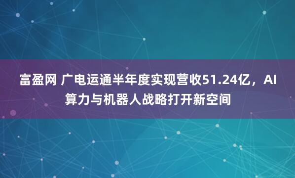 富盈网 广电运通半年度实现营收51.24亿，AI算力与机器人战略打开新空间