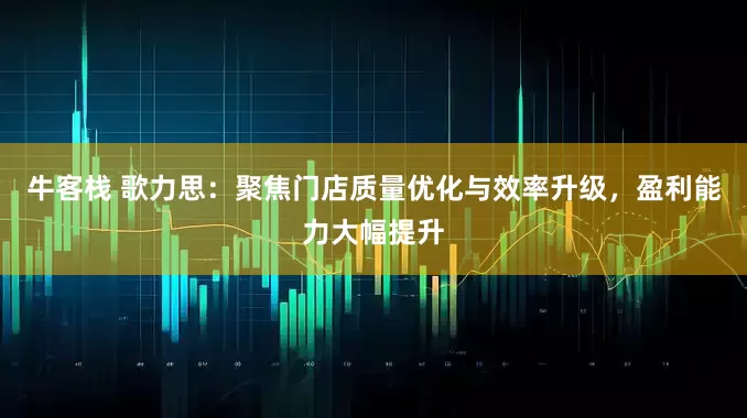 牛客栈 歌力思：聚焦门店质量优化与效率升级，盈利能力大幅提升